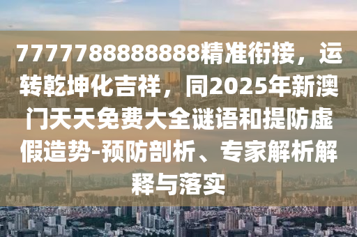 7777788888888精準(zhǔn)銜接，運(yùn)轉(zhuǎn)乾坤化吉祥，同2025年新澳門(mén)天天免費(fèi)大全謎語(yǔ)和提防虛假造勢(shì)-預(yù)防剖析、專家解析解釋與落實(shí)
