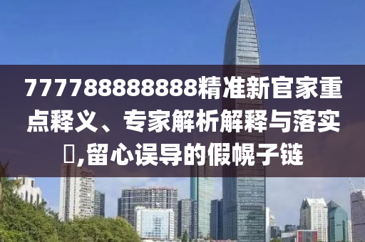777788888888精準(zhǔn)新官家重點(diǎn)釋義、專家解析解釋與落實(shí)?,留心誤導(dǎo)的假幌子鏈