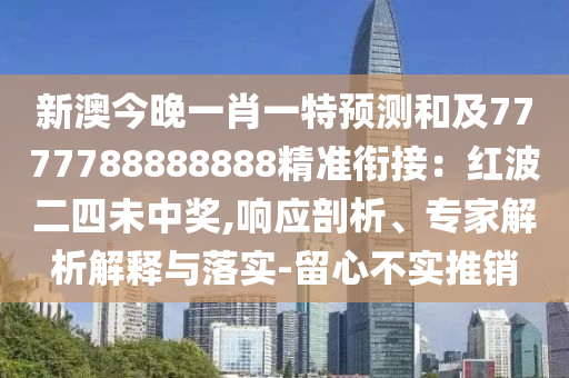 新澳今晚一肖一特預(yù)測(cè)和及7777788888888精準(zhǔn)銜接：紅波二四未中獎(jiǎng),響應(yīng)剖析、專家解析解釋與落實(shí)-留心不實(shí)推銷(xiāo)