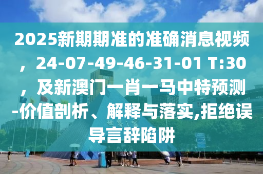 2025新期期準(zhǔn)的準(zhǔn)確消息視頻，24-07-49-46-31-01 T:30，及新澳門(mén)一肖一馬中特預(yù)測(cè)-價(jià)值剖析、解釋與落實(shí),拒絕誤導(dǎo)言辭陷阱