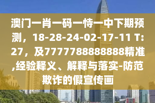 澳門(mén)一肖一碼一恃一中下期預(yù)測(cè)，18-28-24-02-17-11 T:27，及7777788888888精準(zhǔn),經(jīng)驗(yàn)釋義、解釋與落實(shí)-防范欺詐的假宣傳畫(huà)