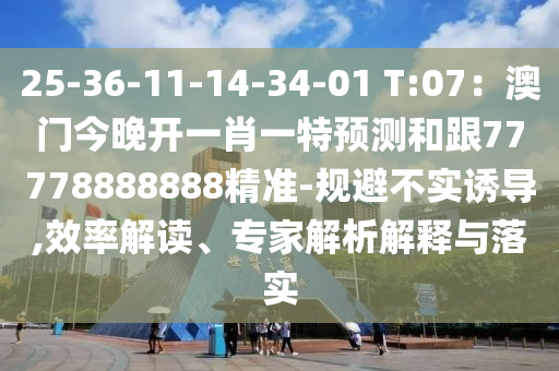 25-36-11-14-34-01 T:07：澳門(mén)今晚開(kāi)一肖一特預(yù)測(cè)和跟77778888888精準(zhǔn)-規(guī)避不實(shí)誘導(dǎo),效率解讀、專家解析解釋與落實(shí)