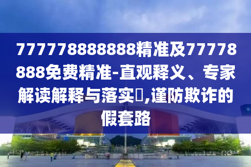 777778888888精準(zhǔn)及77778888免費(fèi)精準(zhǔn)-直觀釋義、專家解讀解釋與落實(shí)?,謹(jǐn)防欺詐的假套路