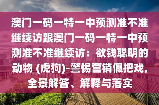 澳門(mén)一碼一特一中預(yù)測(cè)準(zhǔn)不準(zhǔn)繼續(xù)訪跟澳門(mén)一碼一特一中預(yù)測(cè)準(zhǔn)不準(zhǔn)繼續(xù)訪：欲錢(qián)聰明的動(dòng)物 (虎狗)-警惕營(yíng)銷(xiāo)假把戲,全景解答、解釋與落實(shí)