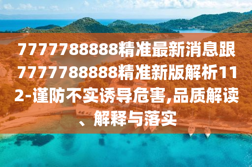 7777788888精準最新消息跟7777788888精準新版解析112-謹防不實誘導危害,品質解讀、解釋與落實