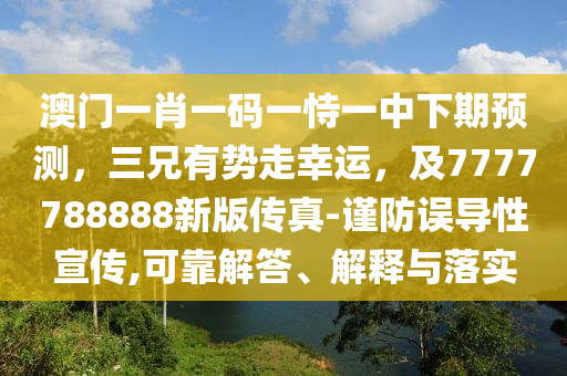 澳門一肖一碼一恃一中下期預測，三兄有勢走幸運，及7777788888新版?zhèn)髡?謹防誤導性宣傳,可靠解答、解釋與落實
