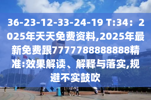 36-23-12-33-24-19 T:34：2025年天天免費資料,2025年最新免費跟7777788888888精準:效果解讀、解釋與落實,規(guī)避不實鼓吹
