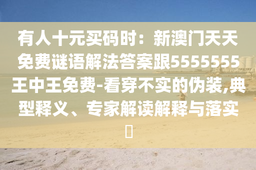 有人十元買碼時：新澳門天天免費謎語解法答案跟5555555王中王免費-看穿不實的偽裝,典型釋義、專家解讀解釋與落實?