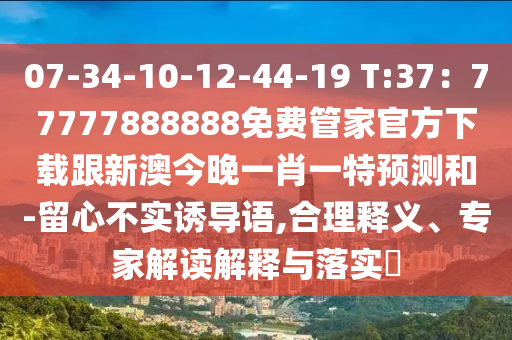 07-34-10-12-44-19 T:37：77777888888免費(fèi)管家官方下載跟新澳今晚一肖一特預(yù)測(cè)和-留心不實(shí)誘導(dǎo)語,合理釋義、專家解讀解釋與落實(shí)?
