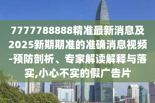 7777788888精準(zhǔn)最新消息及2025新期期準(zhǔn)的準(zhǔn)確消息視頻-預(yù)防剖析、專家解讀解釋與落實(shí),小心不實(shí)的假廣告片