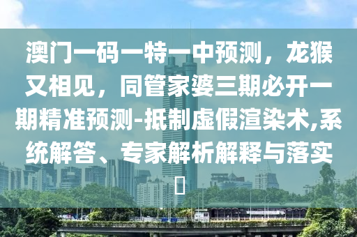 澳門一碼一特一中預(yù)測(cè)，龍猴又相見，同管家婆三期必開一期精準(zhǔn)預(yù)測(cè)-抵制虛假渲染術(shù),系統(tǒng)解答、專家解析解釋與落實(shí)?