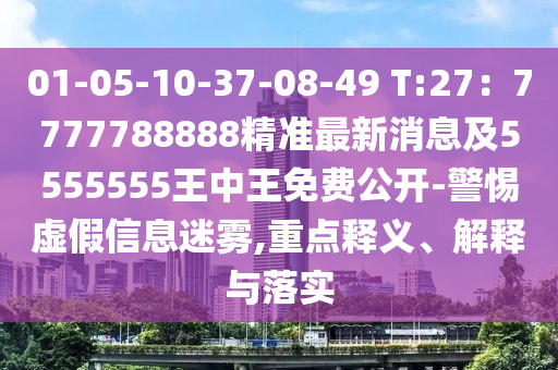 01-05-10-37-08-49 T:27：7777788888精準(zhǔn)最新消息及5555555王中王免費(fèi)公開-警惕虛假信息迷霧,重點(diǎn)釋義、解釋與落實(shí)
