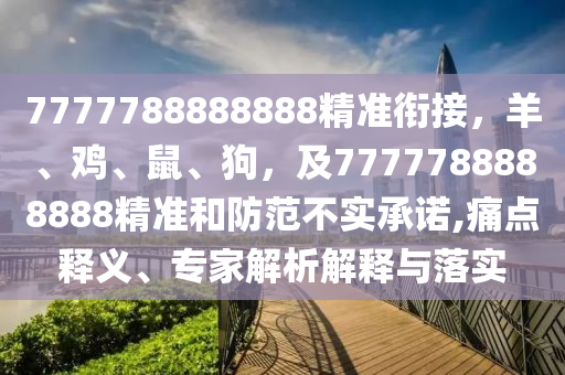 7777788888888精準(zhǔn)銜接，羊、雞、鼠、狗，及7777788888888精準(zhǔn)和防范不實(shí)承諾,痛點(diǎn)釋義、專家解析解釋與落實(shí)