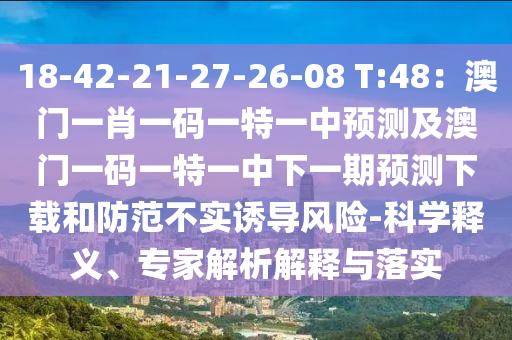 18-42-21-27-26-08 T:48：澳門一肖一碼一特一中預(yù)測(cè)及澳門一碼一特一中下一期預(yù)測(cè)下載和防范不實(shí)誘導(dǎo)風(fēng)險(xiǎn)-科學(xué)釋義、專家解析解釋與落實(shí)