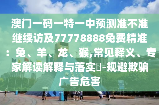 澳門一碼一特一中預(yù)測(cè)準(zhǔn)不準(zhǔn)繼續(xù)訪及77778888免費(fèi)精準(zhǔn)：兔、羊、龍、猴,常見釋義、專家解讀解釋與落實(shí)?-規(guī)避欺騙廣告危害