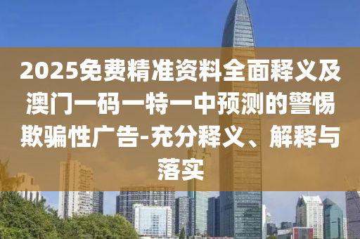 2025免費(fèi)精準(zhǔn)資料全面釋義及澳門一碼一特一中預(yù)測的警惕欺騙性廣告-充分釋義、解釋與落實(shí)