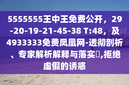 5555555王中王免費公開，29-20-19-21-45-38 T:48，及4933333免費鳳凰網(wǎng)-透徹剖析、專家解析解釋與落實?,拒絕虛假的誘惑