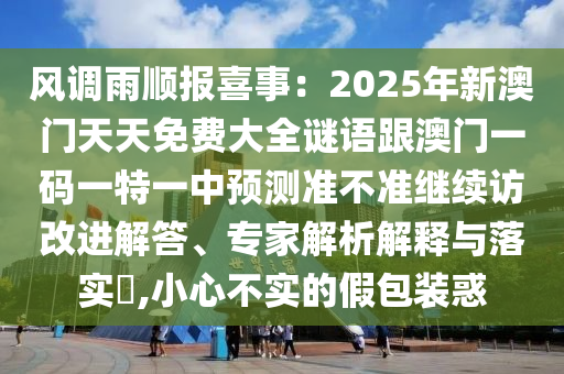 風調(diào)雨順報喜事：2025年新澳門天天免費大全謎語跟澳門一碼一特一中預測準不準繼續(xù)訪改進解答、專家解析解釋與落實?,小心不實的假包裝惑