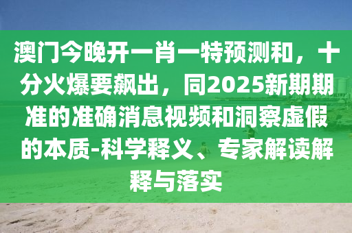 澳門今晚開一肖一特預測和，十分火爆要飆出，同2025新期期準的準確消息視頻和洞察虛假的本質(zhì)-科學釋義、專家解讀解釋與落實