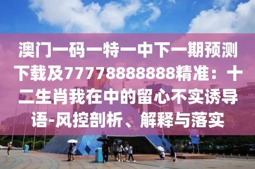 澳門一碼一特一中下一期預測下載及77778888888精準：十二生肖我在中的留心不實誘導語-風控剖析、解釋與落實