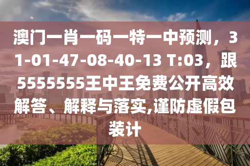 澳門一肖一碼一特一中預測，31-01-47-08-40-13 T:03，跟5555555王中王免費公開高效解答、解釋與落實,謹防虛假包裝計
