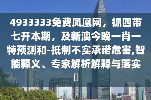 4933333免費鳳凰網(wǎng)，抓四帶七開本期，及新澳今晚一肖一特預測和-抵制不實承諾危害,智能釋義、專家解析解釋與落實?