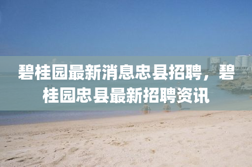碧桂園最新消息忠縣招聘，碧桂園忠縣最新招聘資訊