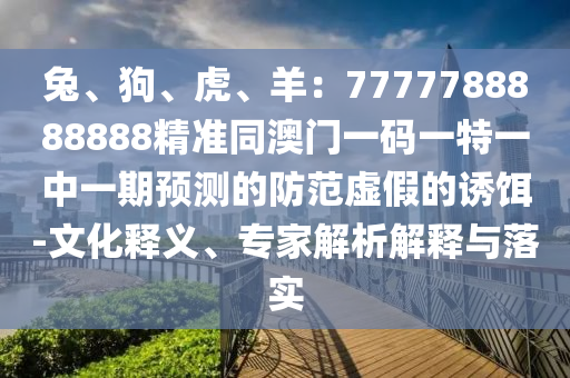 兔、狗、虎、羊：7777788888888精準同澳門一碼一特一中一期預(yù)測的防范虛假的誘餌-文化釋義、專家解析解釋與落實