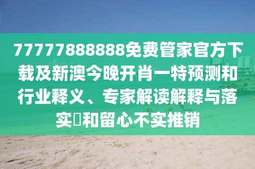 77777888888免費管家官方下載及新澳今晚開肖一特預測和行業(yè)釋義、專家解讀解釋與落實?和留心不實推銷