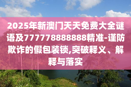 2025年新澳門天天免費(fèi)大全謎語及777778888888精準(zhǔn)-謹(jǐn)防欺詐的假包裝鎖,突破釋義、解釋與落實(shí)