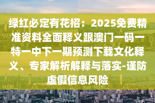 綠紅必定有花招：2025免費(fèi)精準(zhǔn)資料全面釋義跟澳門一碼一特一中下一期預(yù)測(cè)下載文化釋義、專家解析解釋與落實(shí)-謹(jǐn)防虛假信息風(fēng)險(xiǎn)