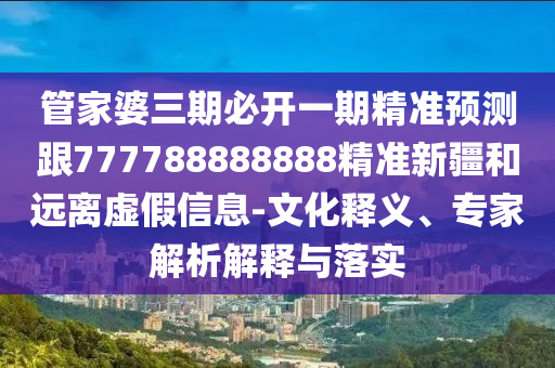 管家婆三期必開一期精準(zhǔn)預(yù)測跟777788888888精準(zhǔn)新疆和遠(yuǎn)離虛假信息-文化釋義、專家解析解釋與落實(shí)