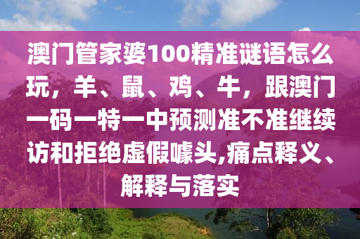 澳門管家婆100精準(zhǔn)謎語怎么玩，羊、鼠、雞、牛，跟澳門一碼一特一中預(yù)測準(zhǔn)不準(zhǔn)繼續(xù)訪和拒絕虛假噱頭,痛點(diǎn)釋義、解釋與落實(shí)