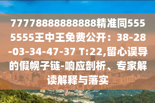 77778888888888精準(zhǔn)同5555555王中王免費(fèi)公開：38-28-03-34-47-37 T:22,留心誤導(dǎo)的假幌子鏈-響應(yīng)剖析、專家解讀解釋與落實(shí)