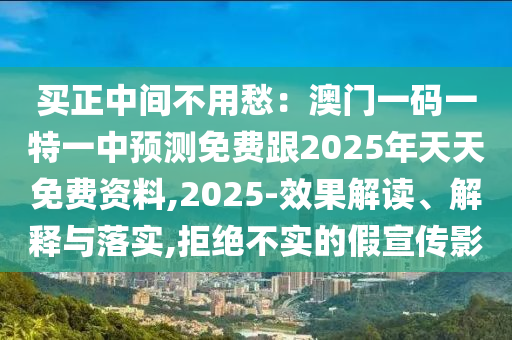買正中間不用愁：澳門一碼一特一中預(yù)測(cè)免費(fèi)跟2025年天天免費(fèi)資料,2025-效果解讀、解釋與落實(shí),拒絕不實(shí)的假宣傳影