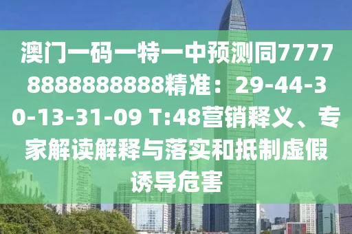澳門一碼一特一中預(yù)測(cè)同77778888888888精準(zhǔn)：29-44-30-13-31-09 T:48營銷釋義、專家解讀解釋與落實(shí)和抵制虛假誘導(dǎo)危害