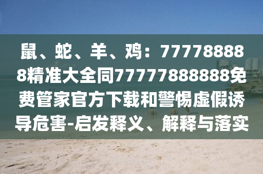 鼠、蛇、羊、雞：777788888精準(zhǔn)大全同77777888888免費(fèi)管家官方下載和警惕虛假誘導(dǎo)危害-啟發(fā)釋義、解釋與落實(shí)