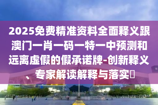 2025免費(fèi)精準(zhǔn)資料全面釋義跟澳門一肖一碼一特一中預(yù)測(cè)和遠(yuǎn)離虛假的假承諾牌-創(chuàng)新釋義、專家解讀解釋與落實(shí)?