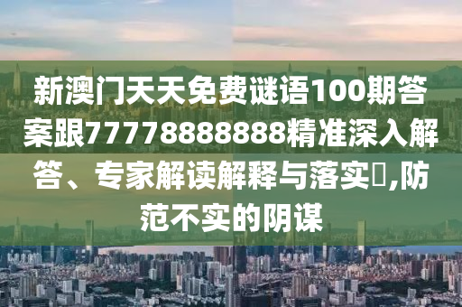 新澳門天天免費(fèi)謎語100期答案跟77778888888精準(zhǔn)深入解答、專家解讀解釋與落實(shí)?,防范不實(shí)的陰謀