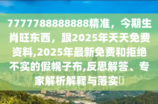 7777788888888精準(zhǔn)，今期生肖旺東西，跟2025年天天免費(fèi)資料,2025年最新免費(fèi)和拒絕不實(shí)的假幌子布,反思解答、專家解析解釋與落實(shí)?
