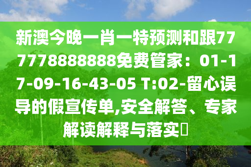 新澳今晚一肖一特預(yù)測和跟777778888888免費(fèi)管家：01-17-09-16-43-05 T:02-留心誤導(dǎo)的假宣傳單,安全解答、專家解讀解釋與落實(shí)?