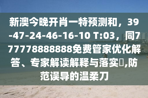 新澳今晚開(kāi)肖一特預(yù)測(cè)和，39-47-24-46-16-10 T:03，同777778888888免費(fèi)管家優(yōu)化解答、專家解讀解釋與落實(shí)?,防范誤導(dǎo)的溫柔刀