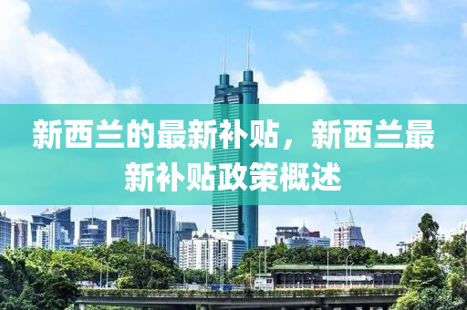 新西蘭的最新補(bǔ)貼，新西蘭最新補(bǔ)貼政策概述