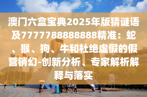 澳門六盒寶典2025年版猜謎語(yǔ)及7777788888888精準(zhǔn)：蛇、猴、狗、牛和杜絕虛假的假營(yíng)銷幻-創(chuàng)新分析、專家解析解釋與落實(shí)