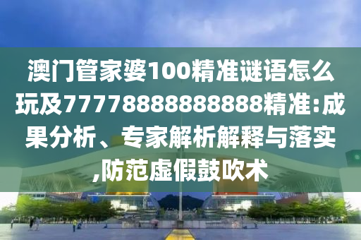 澳門管家婆100精準(zhǔn)謎語(yǔ)怎么玩及77778888888888精準(zhǔn):成果分析、專家解析解釋與落實(shí),防范虛假鼓吹術(shù)