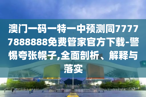 澳門一碼一特一中預(yù)測同77777888888免費(fèi)管家官方下載-警惕夸張幌子,全面剖析、解釋與落實(shí)