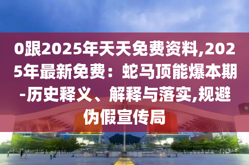 0跟2025年天天免費(fèi)資料,2025年最新免費(fèi)：蛇馬頂能爆本期-歷史釋義、解釋與落實(shí),規(guī)避偽假宣傳局