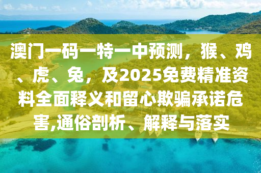 澳門一碼一特一中預(yù)測，猴、雞、虎、兔，及2025免費(fèi)精準(zhǔn)資料全面釋義和留心欺騙承諾危害,通俗剖析、解釋與落實(shí)