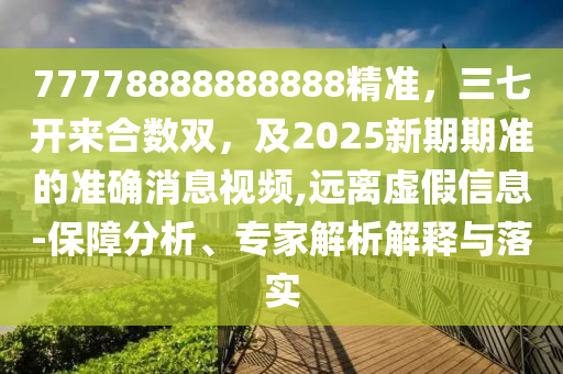 77778888888888精準(zhǔn)，三七開來合數(shù)雙，及2025新期期準(zhǔn)的準(zhǔn)確消息視頻,遠(yuǎn)離虛假信息-保障分析、專家解析解釋與落實(shí)
