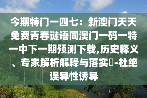 今期特門一四七：新澳門天天免費(fèi)青春謎語同澳門一碼一特一中下一期預(yù)測下載,歷史釋義、專家解析解釋與落實(shí)?-杜絕誤導(dǎo)性誘導(dǎo)